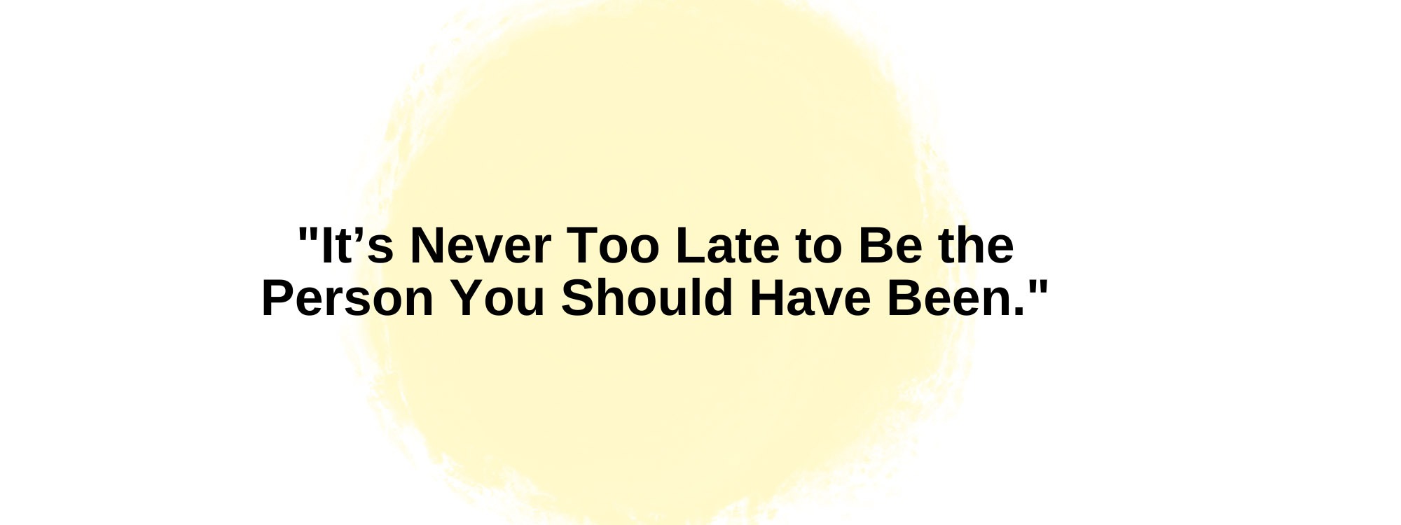 It's never too late to be the person you should have been
